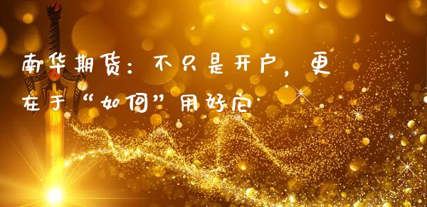 南华期货：不只是开户，更在于“如何”用好它_https://qh.lansai.wang_海康威视股票_第1张