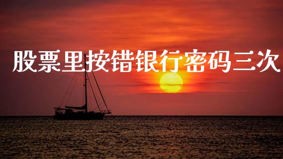 股票里按错银行密码三次_https://qh.lansai.wang_期货怎么玩_第1张