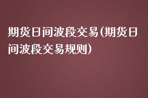 期货日间波段交易(期货日间波段交易规则)_https://qh.lansai.wang_期货理财_第1张