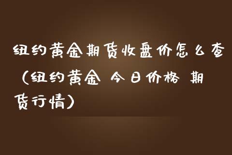 纽约黄金期货收盘价怎么查（纽约黄金 今日价格 期货行情）_https://qh.lansai.wang_期货喊单_第1张