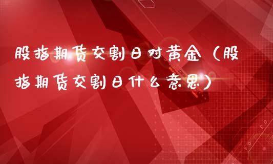 股指期货交割日对黄金（股指期货交割日什么意思）_https://qh.lansai.wang_期货喊单_第1张