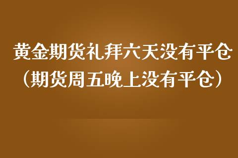 黄金期货礼拜六天没有平仓（期货周五晚上没有平仓）_https://qh.lansai.wang_期货怎么玩_第1张