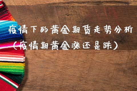 疫情下的黄金期货走势分析（疫情期黄金涨还是跌）_https://qh.lansai.wang_期货喊单_第1张