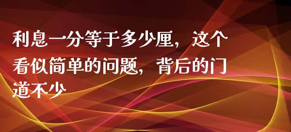 利息一分等于多少厘，这个看似简单的问题，背后的门道不少_https://qh.lansai.wang_期货喊单_第1张