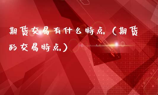 期货交易有什么特点（期货的交易特点）_https://qh.lansai.wang_期货喊单_第1张