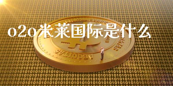 o2o米莱国际是什么_https://qh.lansai.wang_新股数据_第1张