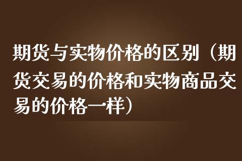 期货与实物价格的区别（期货交易的价格和实物商品交易的价格一样）_https://qh.lansai.wang_期货喊单_第1张