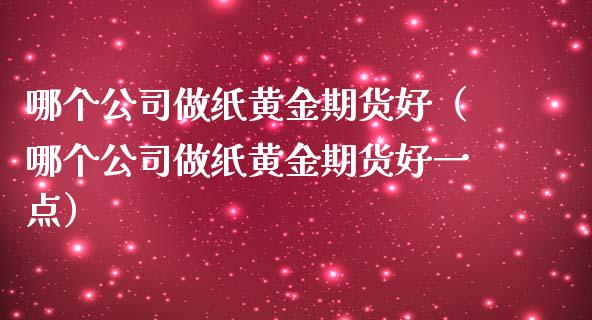 哪个公司做纸黄金期货好（哪个公司做纸黄金期货好一点）_https://qh.lansai.wang_期货理财_第1张