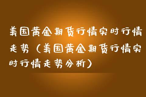 美国黄金期货行情实时行情走势（美国黄金期货行情实时行情走势分析）_https://qh.lansai.wang_期货喊单_第1张