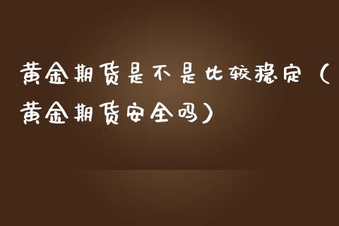 黄金期货是不是比较稳定（黄金期货安全吗）_https://qh.lansai.wang_期货怎么玩_第1张