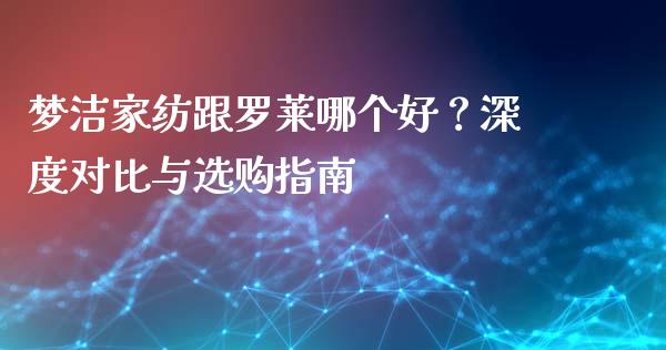 梦洁家纺跟罗莱哪个好？深度对比与选购指南_https://qh.lansai.wang_期货理财_第1张