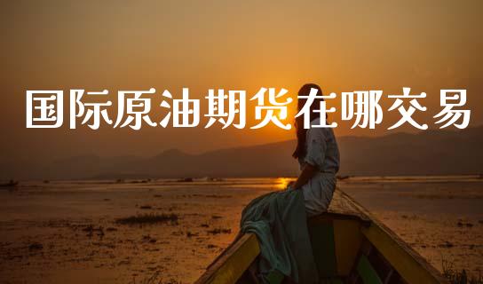 国际原油期货在哪交易_https://qh.lansai.wang_期货怎么玩_第1张