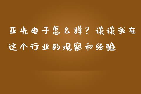 亚光电子怎么样？谈谈我在这个行业的观察和经验_https://qh.lansai.wang_股票新闻_第1张