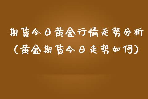 期货今日黄金行情走势分析（黄金期货今日走势如何）_https://qh.lansai.wang_期货喊单_第1张