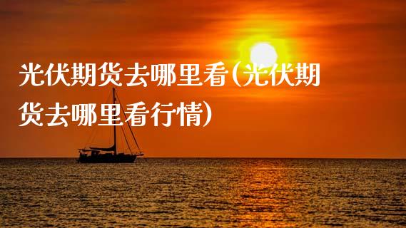 光伏期货去哪里看(光伏期货去哪里看行情)_https://qh.lansai.wang_期货怎么玩_第1张