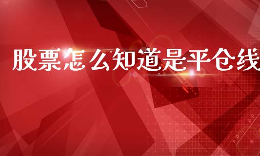 股票怎么知道是平仓线_https://qh.lansai.wang_期货喊单_第1张