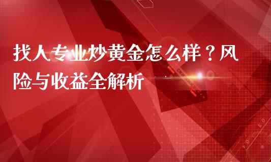 找人专业炒黄金怎么样？风险与收益全解析_https://qh.lansai.wang_海康威视股票_第1张