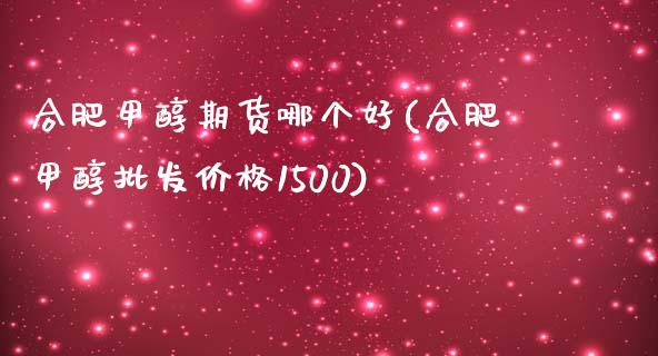 合肥甲醇期货哪个好(合肥甲醇批发价格1500)_https://qh.lansai.wang_期货理财_第1张
