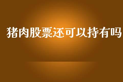 猪肉股票还可以持有吗_https://qh.lansai.wang_期货喊单_第1张