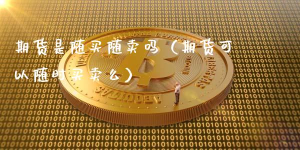 期货是随买随卖吗（期货可以随时买卖么）_https://qh.lansai.wang_新股数据_第1张