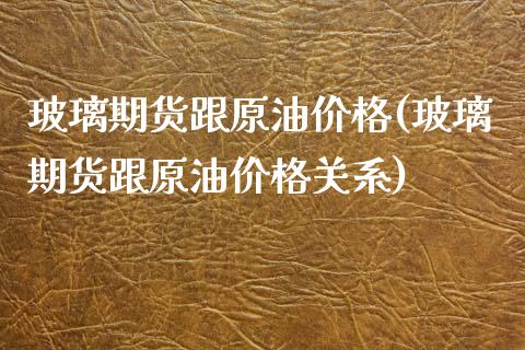 玻璃期货跟原油价格(玻璃期货跟原油价格关系)_https://qh.lansai.wang_期货怎么玩_第1张