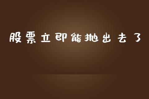 股票立即能抛出去了_https://qh.lansai.wang_新股数据_第1张