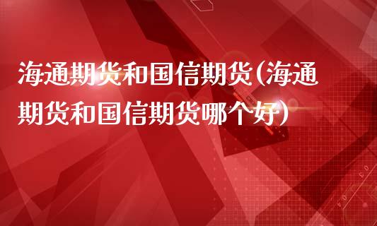 海通期货和国信期货(海通期货和国信期货哪个好)_https://qh.lansai.wang_期货喊单_第1张