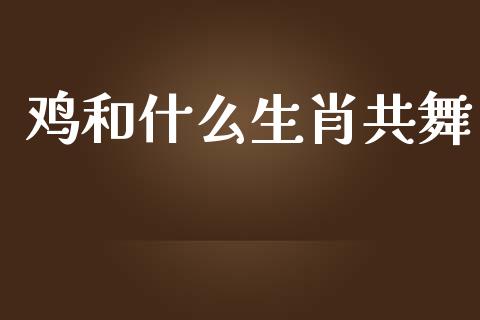 鸡和什么生肖共舞_https://qh.lansai.wang_新股数据_第1张