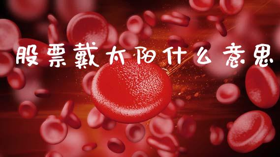 股票戴太阳什么意思_https://qh.lansai.wang_期货喊单_第1张