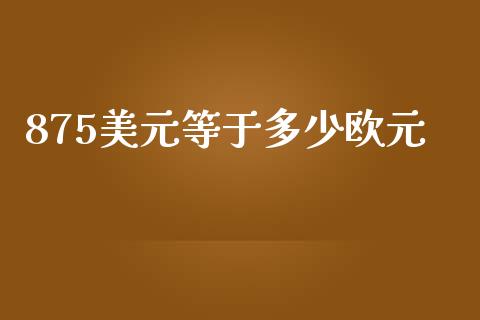 875美元等于多少欧元_https://qh.lansai.wang_海康威视股票_第1张