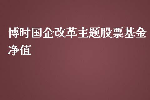 博时国企改革主题股票基金净值_https://qh.lansai.wang_期货喊单_第1张