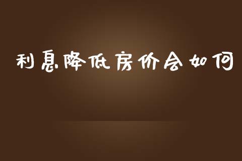 利息降低房价会如何_https://qh.lansai.wang_股票技术分析_第1张