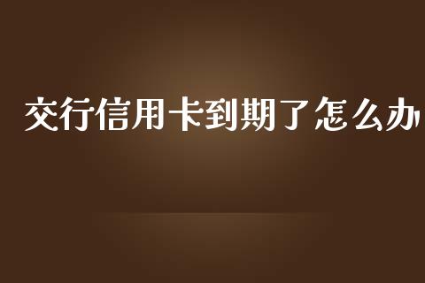 交行信用卡到期了怎么办_https://qh.lansai.wang_股票新闻_第1张