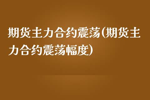 期货主力合约震荡(期货主力合约震荡幅度)_https://qh.lansai.wang_期货理财_第1张