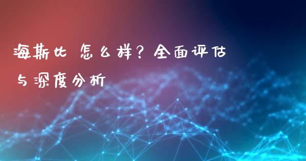 海斯比 怎么样？全面评估与深度分析_https://qh.lansai.wang_股票新闻_第1张