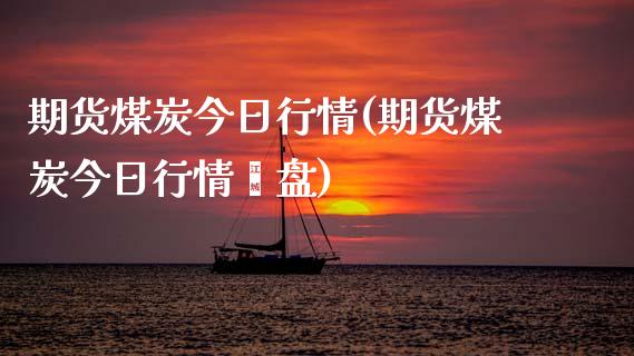 期货煤炭今日行情(期货煤炭今日行情睌盘)_https://qh.lansai.wang_期货怎么玩_第1张