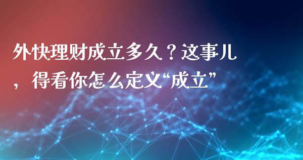 外快理财成立多久？这事儿，得看你怎么定义“成立”_https://qh.lansai.wang_期货喊单_第1张