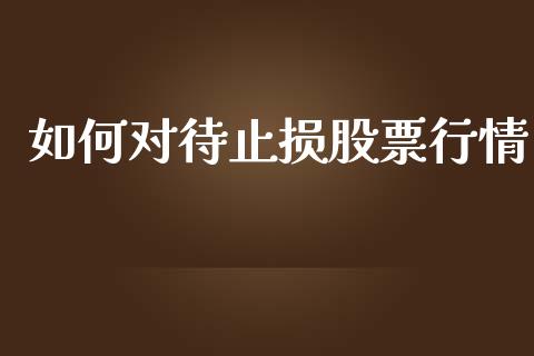 如何对待止损股票行情_https://qh.lansai.wang_期货喊单_第1张