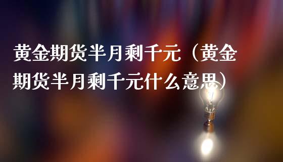 黄金期货半月剩千元（黄金期货半月剩千元什么意思）_https://qh.lansai.wang_股票技术分析_第1张