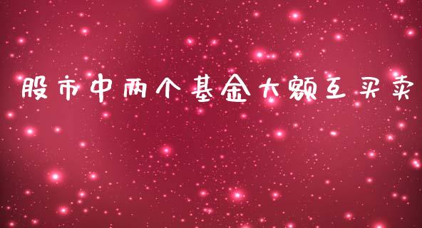 股市中两个基金大额互买卖_https://qh.lansai.wang_期货理财_第1张