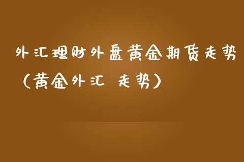 外汇理财外盘黄金期货走势（黄金外汇 走势）_https://qh.lansai.wang_期货理财_第1张