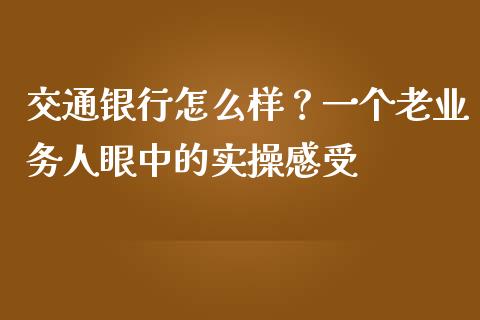 交通银行怎么样？一个老业务人眼中的实操感受_https://qh.lansai.wang_海康威视股票_第1张