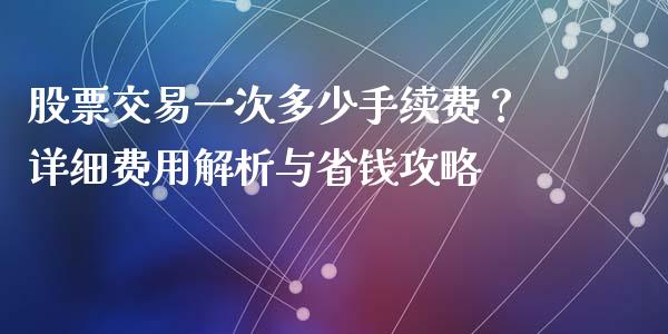 股票交易一次多少手续费？详细费用解析与省钱攻略_https://qh.lansai.wang_期货喊单_第1张