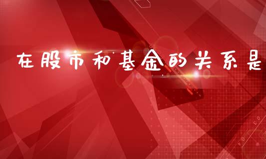 在股市和基金的关系是_https://qh.lansai.wang_期货理财_第1张