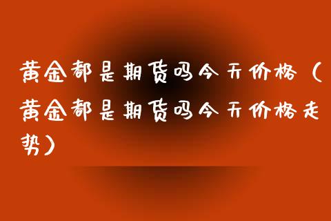 黄金都是期货吗今天价格（黄金都是期货吗今天价格走势）_https://qh.lansai.wang_期货喊单_第1张