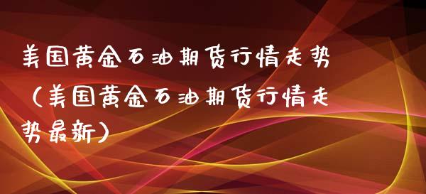 美国黄金石油期货行情走势（美国黄金石油期货行情走势最新）_https://qh.lansai.wang_期货怎么玩_第1张