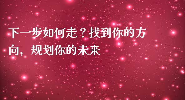 下一步如何走？找到你的方向，规划你的未来_https://qh.lansai.wang_期货理财_第1张