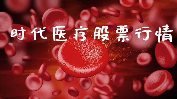 时代医疗股票行情_https://qh.lansai.wang_股票新闻_第1张