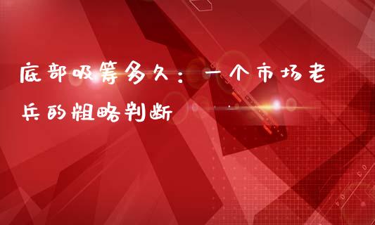 底部吸筹多久：一个市场老兵的粗略判断_https://qh.lansai.wang_期货理财_第1张