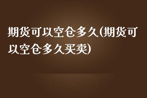 期货可以空仓多久(期货可以空仓多久买卖)_https://qh.lansai.wang_期货怎么玩_第1张